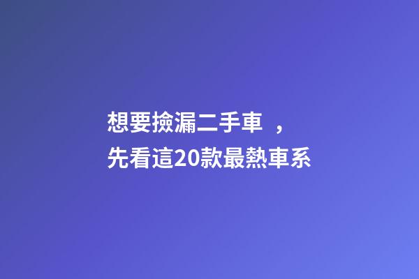 想要撿漏二手車，先看這20款最熱車系